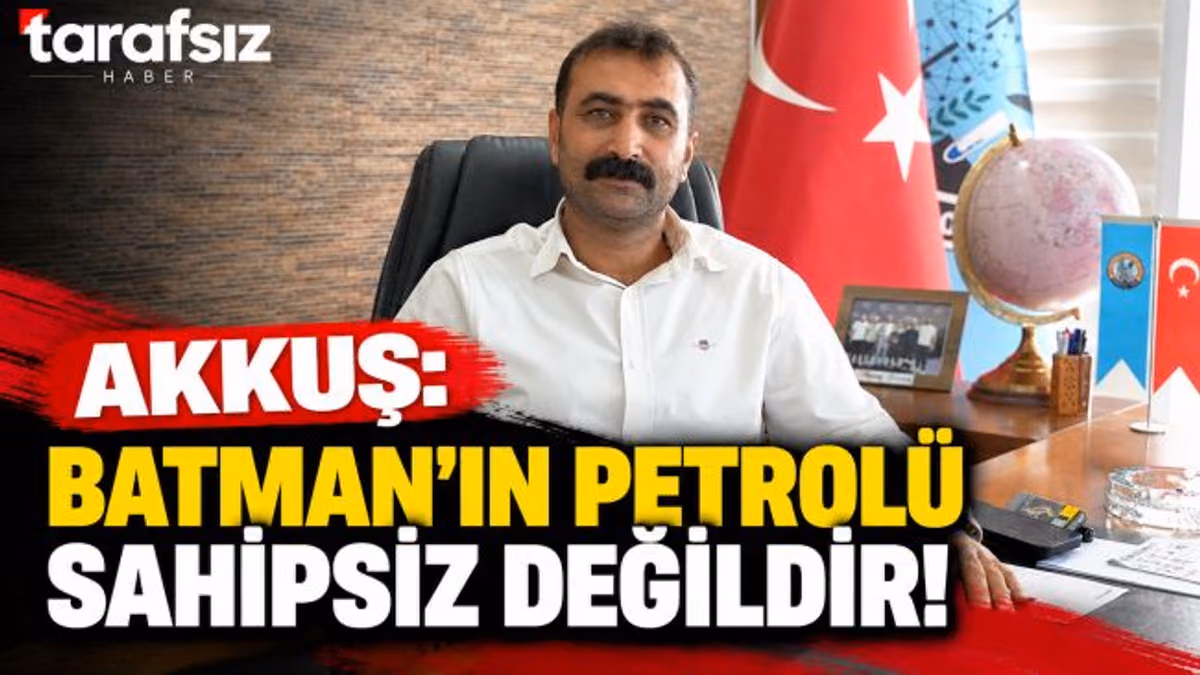 AKKUŞ: “BATMAN’IN PETROLÜ SAHİPSİZ DEĞİLDİR!”