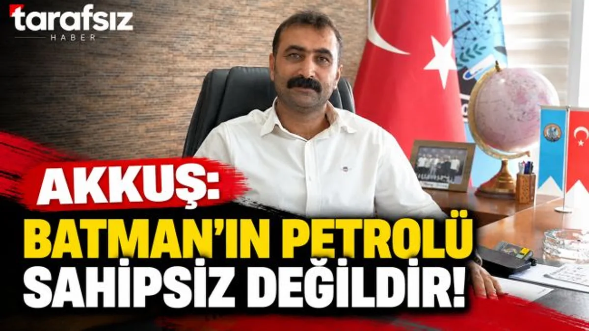 AKKUŞ: “BATMAN’IN PETROLÜ SAHİPSİZ DEĞİLDİR!”