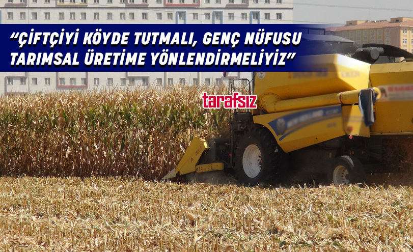 “ÇİFTÇİYİ KÖYDE TUTMALI, GENÇ NÜFUSU TARIMSAL ÜRETİME YÖNLENDİRMELİYİZ”