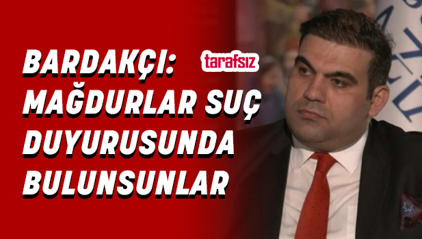 BARDAKÇI: MAĞDURLAR SUÇ DUYURUSUNDA BULUNSUNLAR