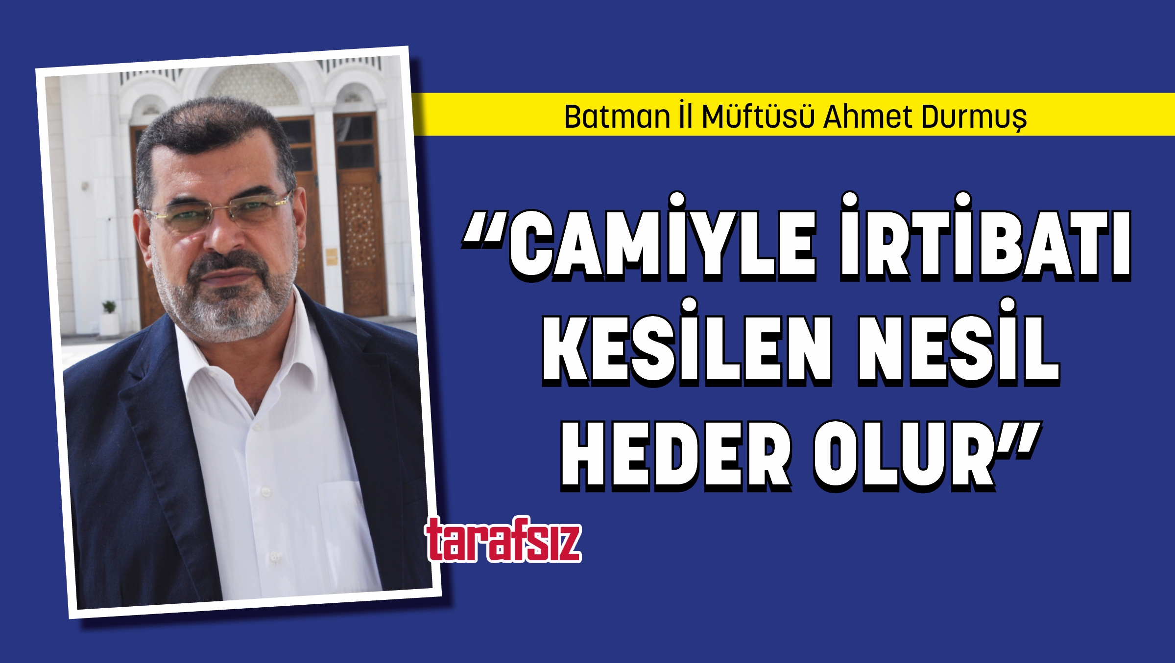 “CAMİYLE İRTİBATI KESİLEN NESİL HEDER OLUR”