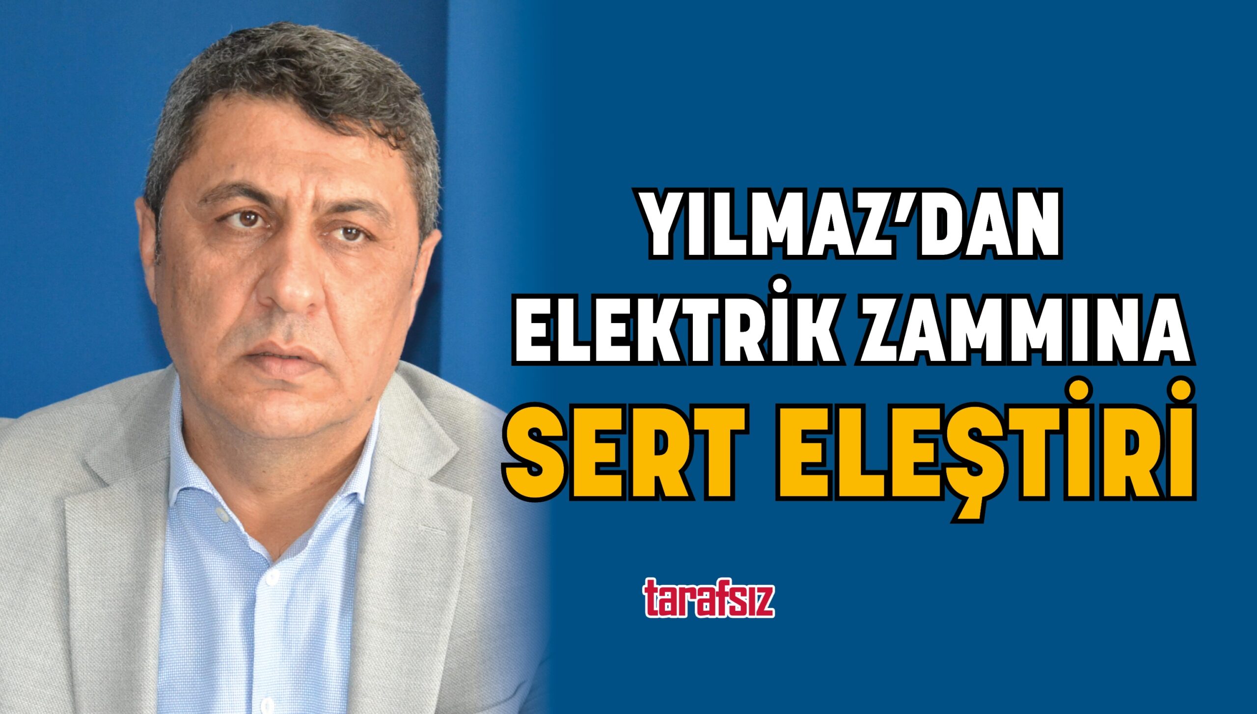 YILMAZ’DAN ELEKTRİK ZAMMINA SERT ELEŞTİRİ