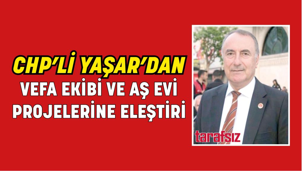 CHP’Lİ YAŞAR’DAN VEFA EKİBİ VE AŞ EVİ PROJELERİNE ELEŞTİRİ