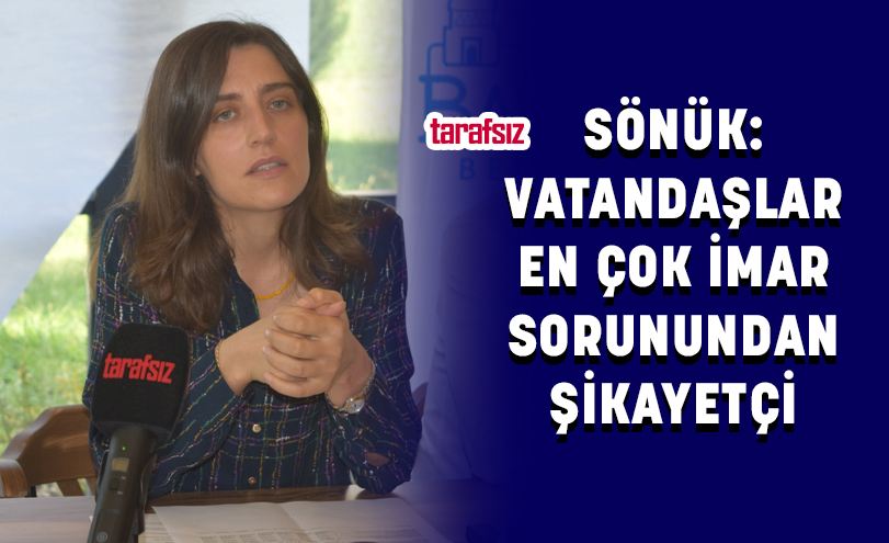 SÖNÜK: VATANDAŞLAR EN ÇOK İMAR SORUNUNDAN ŞİKAYETÇİ
