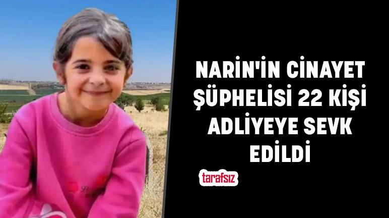 NARİN’İN CİNAYET ŞÜPHELİSİ 22 KİŞİ ADLİYEYE SEVK EDİLDİ