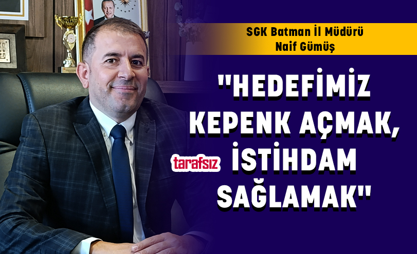 SGK Batman İl Müdürü Naif Gümüş: HEDEFİMİZ KEPENK AÇMAK, İSTİHDAM SAĞLAMAK