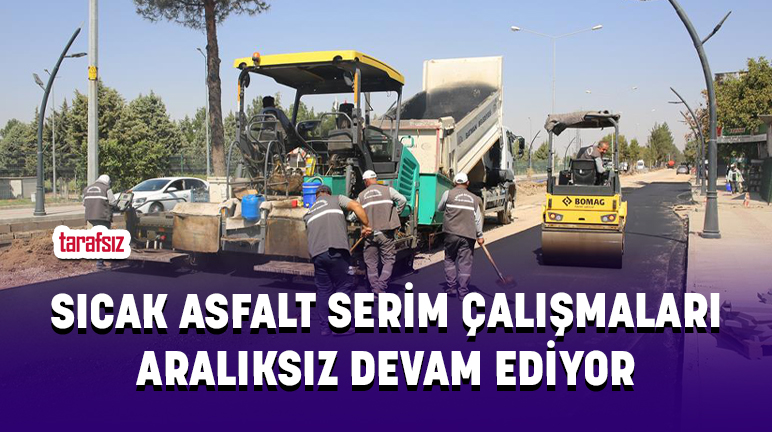 SICAK ASFALT SERİM ÇALIŞMALARI ARALIKSIZ DEVAM EDİYOR