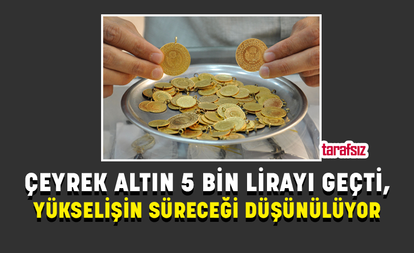 ÇEYREK ALTIN 5 BİN LİRAYI GEÇTİ, YÜKSELİŞİN SÜRECEĞİ DÜŞÜNÜLÜYOR