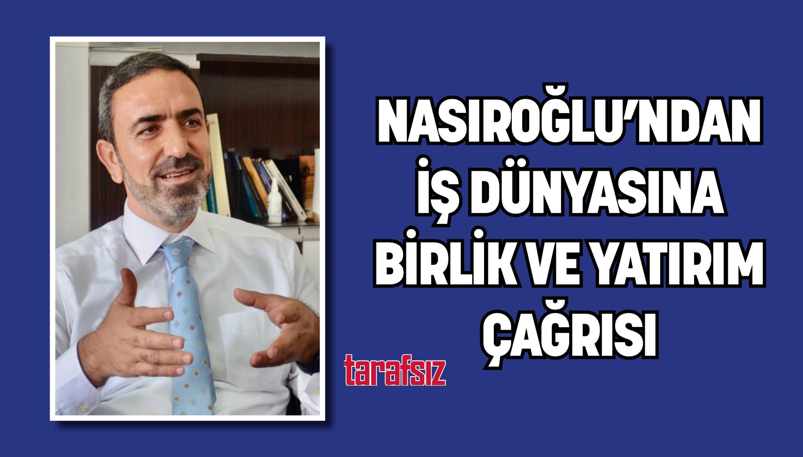 NASIROĞLU’NDAN İŞ DÜNYASINA BİRLİK VE YATIRIM ÇAĞRISI