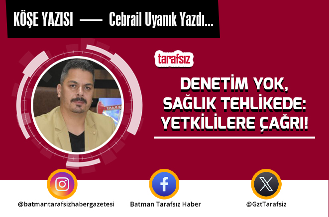 DENETİM YOK, SAĞLIK TEHLİKEDE: YETKİLİLERE ÇAĞRI!
