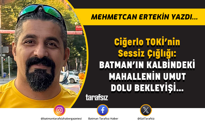 Ciğerlo TOKİ’nin Sessiz Çığlığı: BATMAN’IN KALBİNDEKİ MAHALLENİN UMUT DOLU BEKLEYİŞİ…