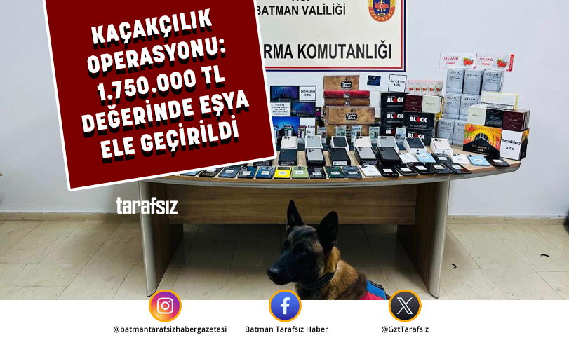 KAÇAKÇILIK OPERASYONU: 1.750.000 TL DEĞERİNDE EŞYA ELE GEÇİRİLDİ