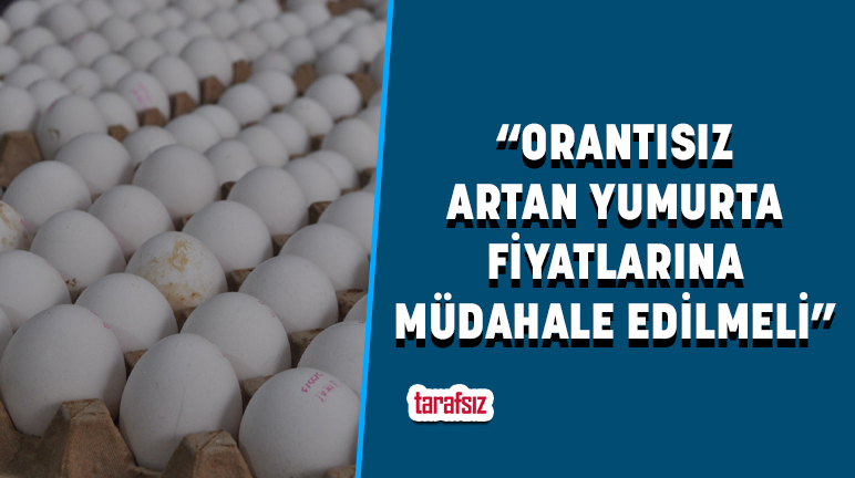 “ORANTISIZ ARTAN YUMURTA FİYATLARINA MÜDAHALE EDİLMELİ”