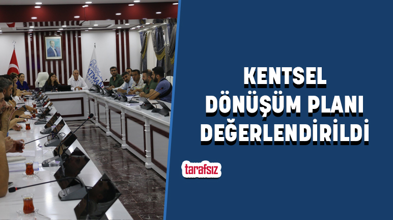 KENTSEL DÖNÜŞÜM PLANI DEĞERLENDİRİLDİ