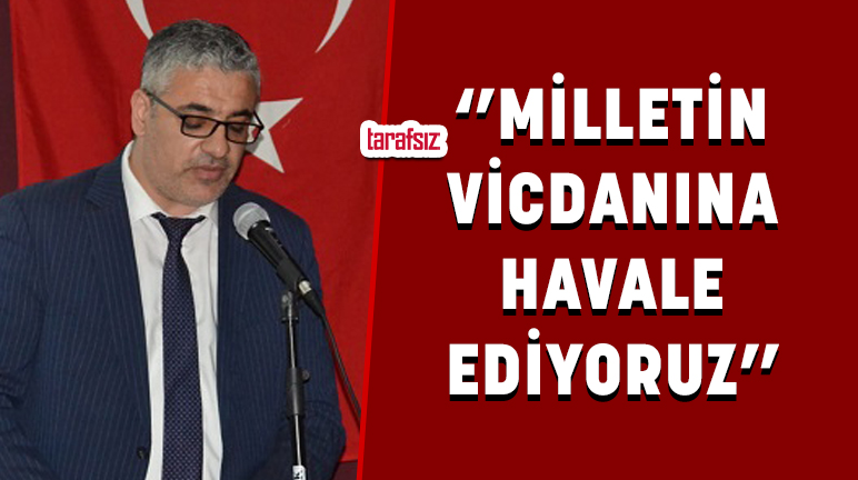 ‘’MİLLETİN VİCDANINA HAVALE EDİYORUZ’’