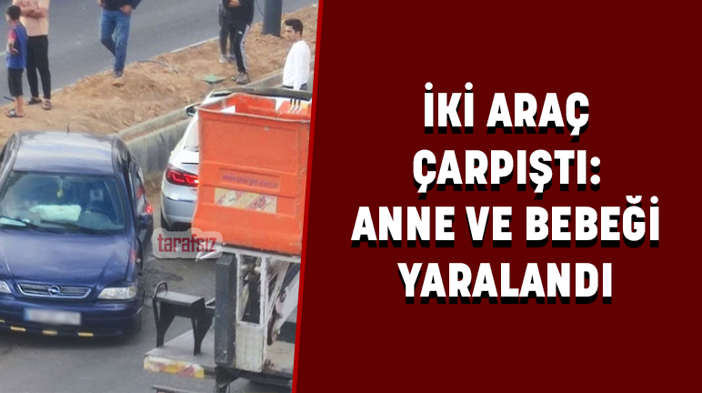 İKİ ARAÇ ÇARPIŞTI: ANNE VE BEBEĞİ YARALANDI