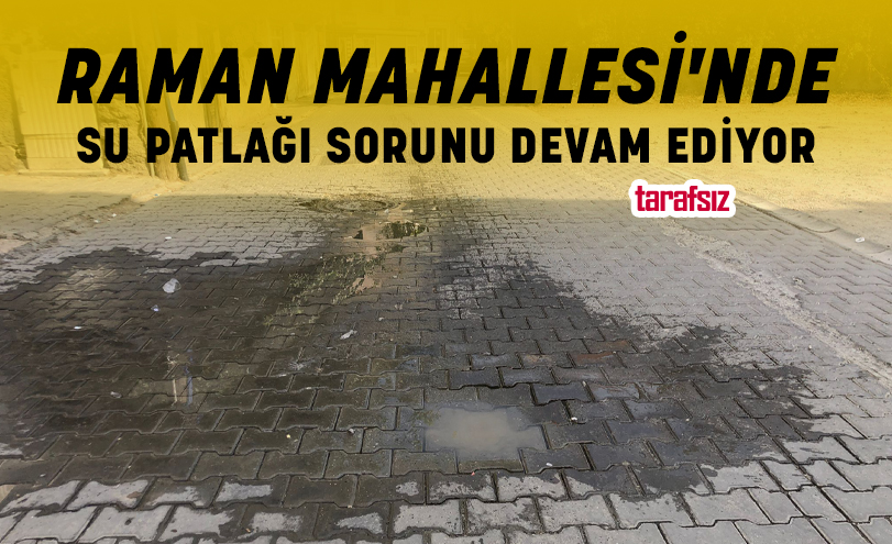 RAMAN MAHALLESİ’NDE SU PATLAĞI SORUNU DEVAM EDİYOR