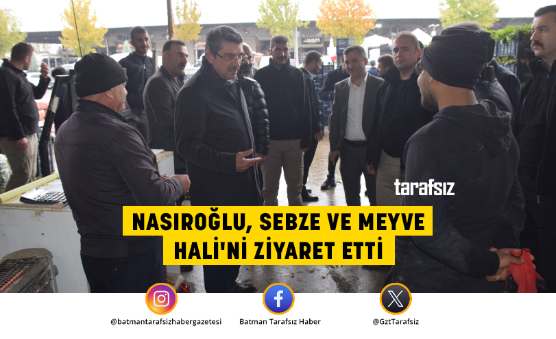 NASIROĞLU, SEBZE VE MEYVE HALİ’Nİ ZİYARET ETTİ