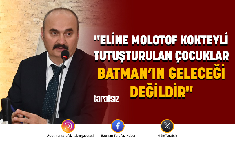 “ELİNE MOLOTOF KOKTEYLİ TUTUŞTURULAN ÇOCUKLAR BATMAN’IN GELECEĞİ DEĞİLDİR”