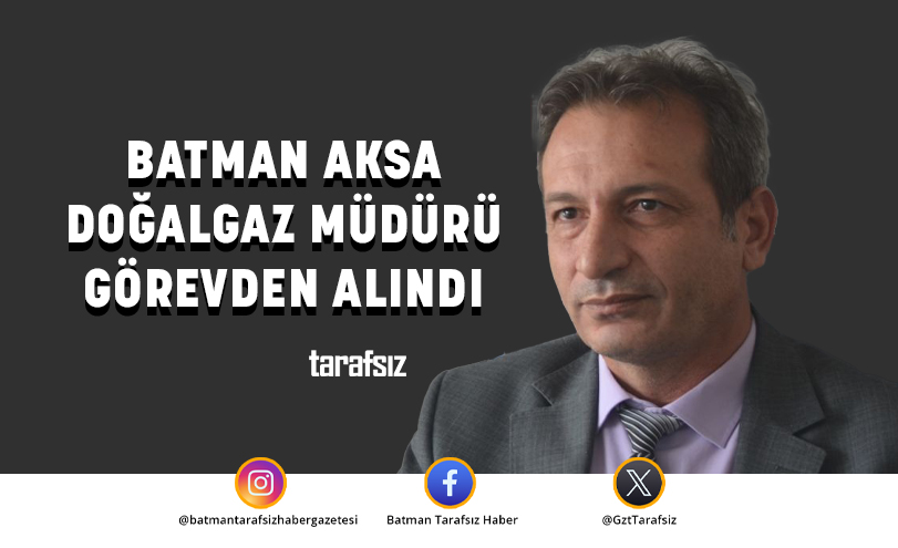 BATMAN AKSA DOĞALGAZ MÜDÜRÜ GÖREVDEN ALINDI