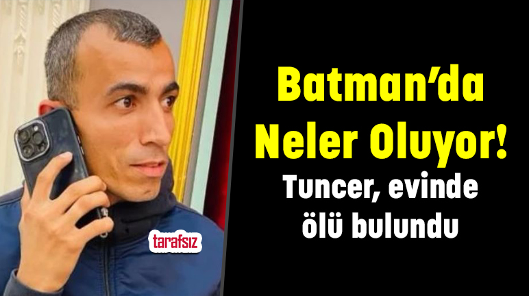 Batman’da Neler Oluyor! Tuncer, evinde ölü bulundu