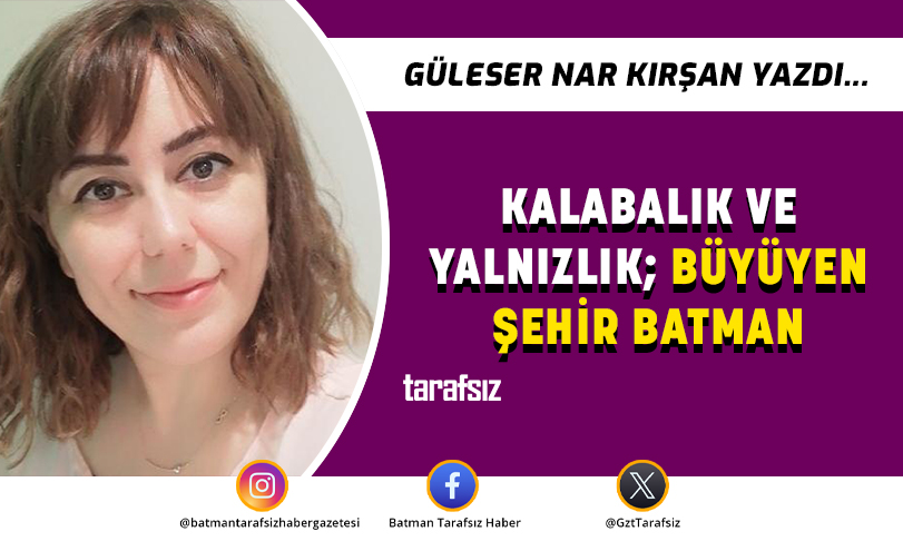 KALABALIK VE YALNIZLIK; BÜYÜYEN ŞEHİR BATMAN