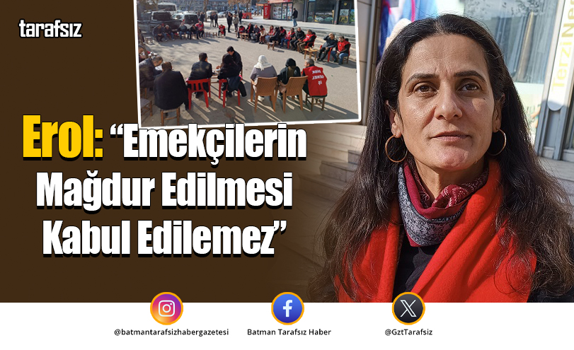 Erol: “Emekçilerin Mağdur Edilmesi Kabul Edilemez”