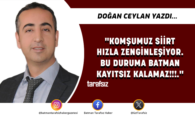 “KOMŞUMUZ SİİRT HIZLA ZENGİNLEŞİYOR. BU DURUMA BATMAN KAYITSIZ KALAMAZ!!!.”