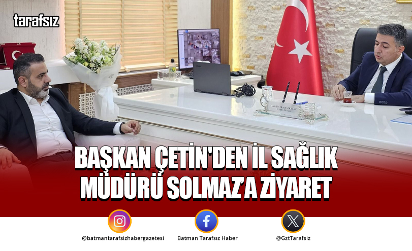 Başkan Çetin’den İl Sağlık Müdürü Solmaz’a Ziyaret