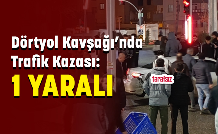 Dörtyol Kavşağı’nda Trafik Kazası: 1 Yaralı