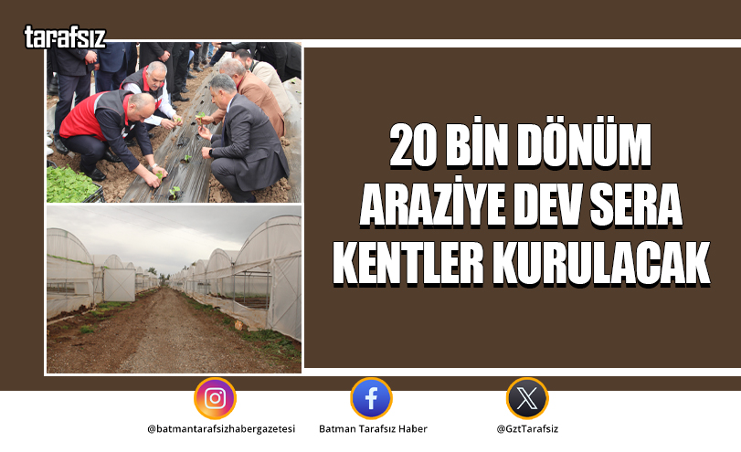 20 BİN DÖNÜM ARAZİYE DEV SERA KENTLER KURULACAK