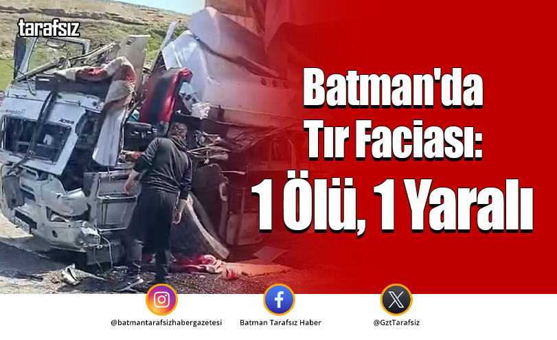 Batman’da Tır Faciası: 1 Ölü, 1 Yaralı