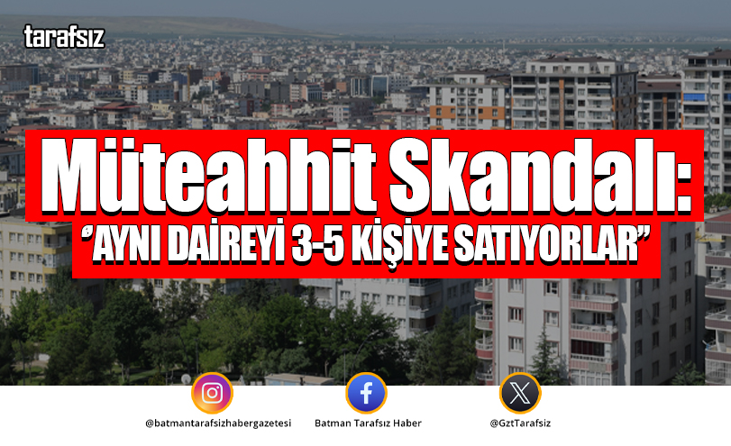 Müteahhit Skandalı: ‘’AYNI DAİREYİ 3-5 KİŞİYE SATIYORLAR’’