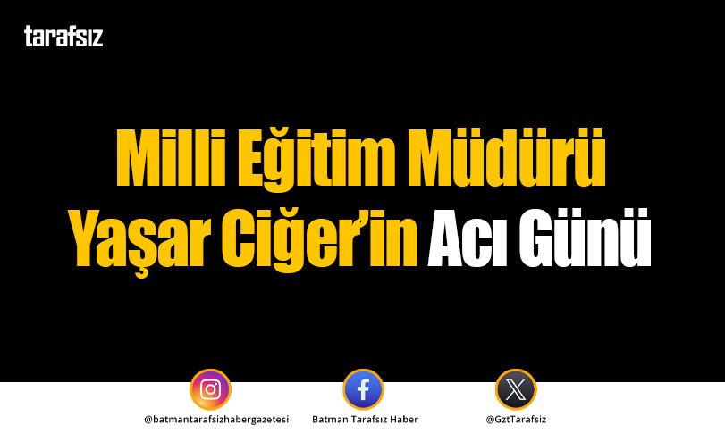 Milli Eğitim Müdürü Yaşar Ciğer’in Acı Günü