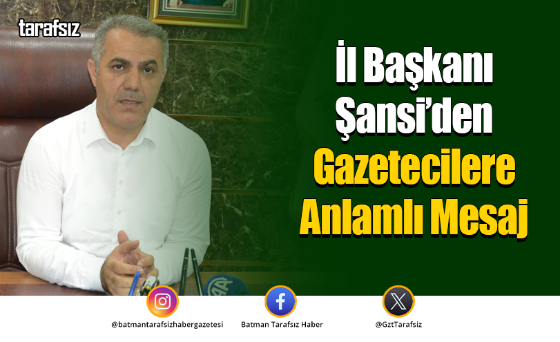 İl Başkanı Şansi’den Gazetecilere Anlamlı Mesaj