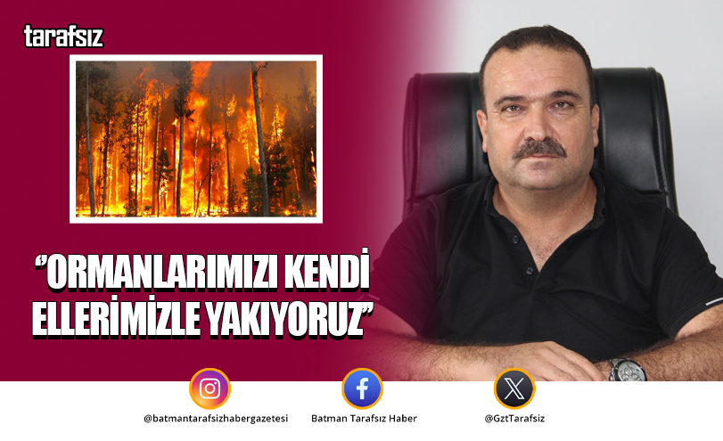 ‘’ORMANLARIMIZI KENDİ ELLERİMİZLE YAKIYORUZ’’