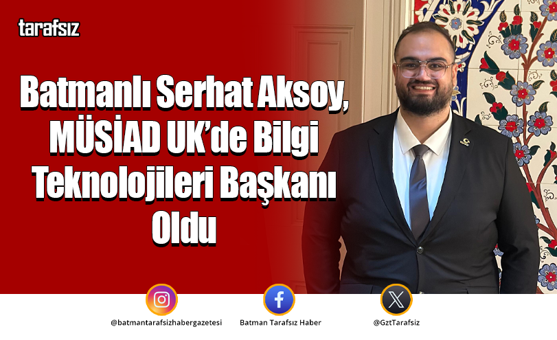Batmanlı Serhat Aksoy, MÜSİAD UK’de Bilgi Teknolojileri Başkanı Oldu