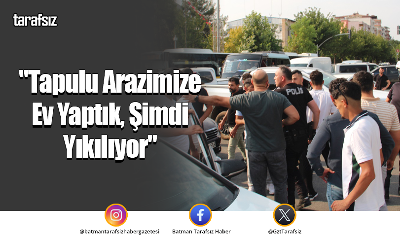 “Tapulu Arazimize Ev Yaptık, Şimdi Yıkılıyor”