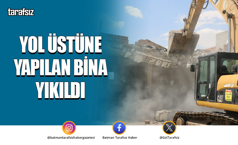 YOL ÜSTÜNE YAPILAN BİNA YIKILDI