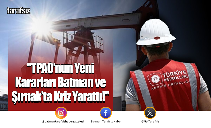 “TPAO’nun Yeni Kararları Batman ve Şırnak’ta Kriz Yarattı!”