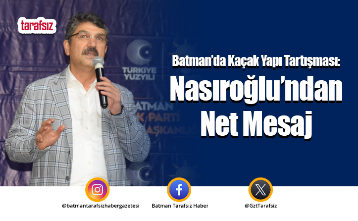 Batman’da Kaçak Yapı Tartışması: Nasıroğlu’ndan Net Mesaj