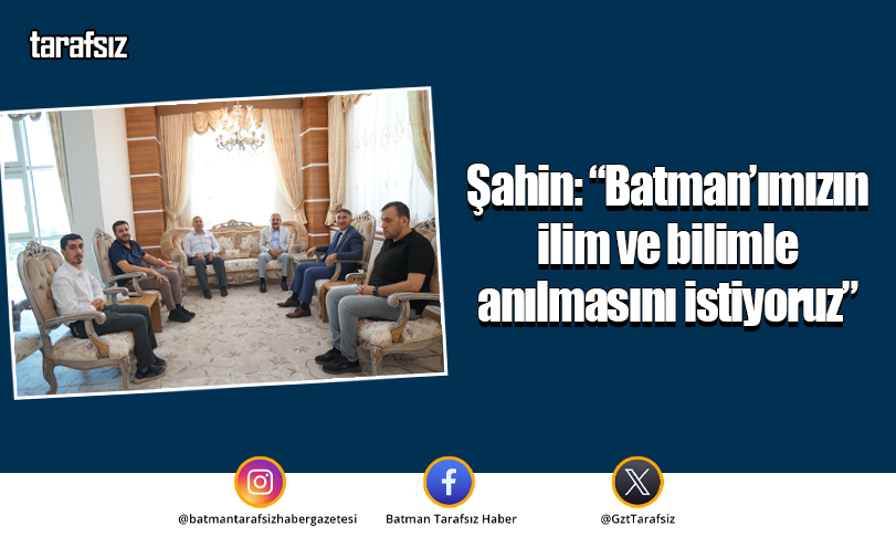 Şahin: “Batman’ımızın ilim ve bilimle anılmasını istiyoruz”