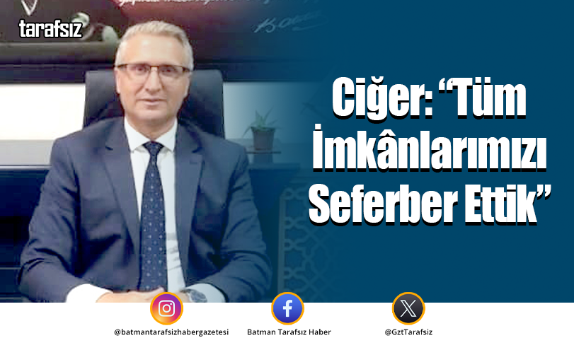 Ciğer: “Tüm İmkânlarımızı Seferber Ettik”