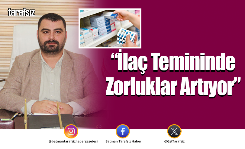 “İlaç Temininde Zorluklar Artıyor”
