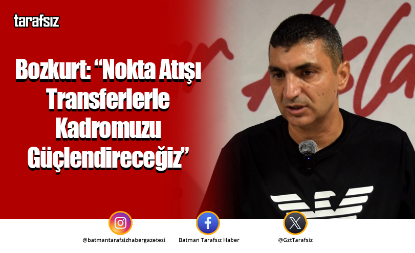 Bozkurt: “Nokta Atışı Transferlerle Kadromuzu Güçlendireceğiz”
