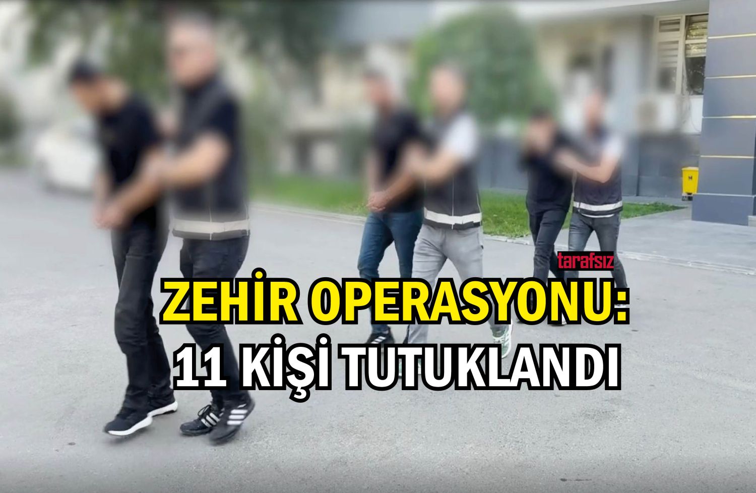 ZEHİR OPERASYONU 11 KİŞİ TUTUKLANDI