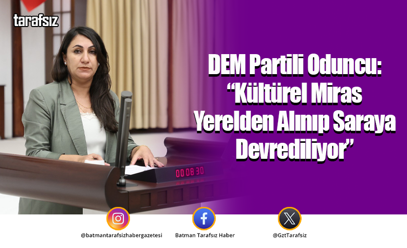 DEM Partili Oduncu: “Kültürel Miras Yerelden Alınıp Saraya Devrediliyor”