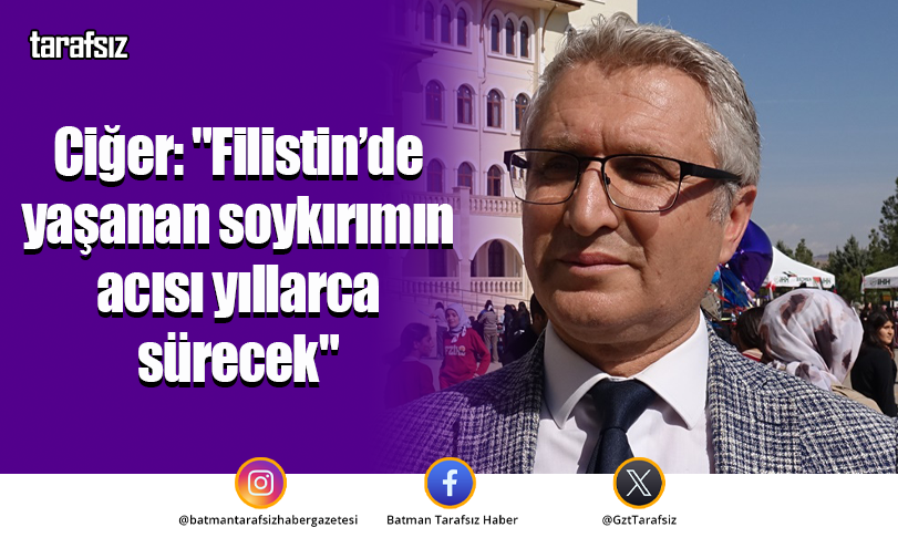 Ciğer: “Filistin’de yaşanan soykırımın acısı yıllarca sürecek”