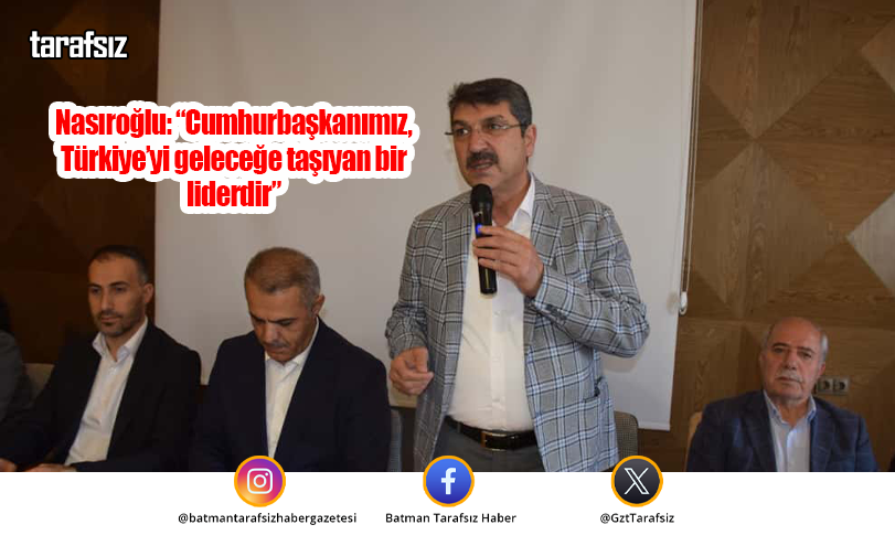 Nasıroğlu: “Cumhurbaşkanımız, Türkiye’yi geleceğe taşıyan bir liderdir”