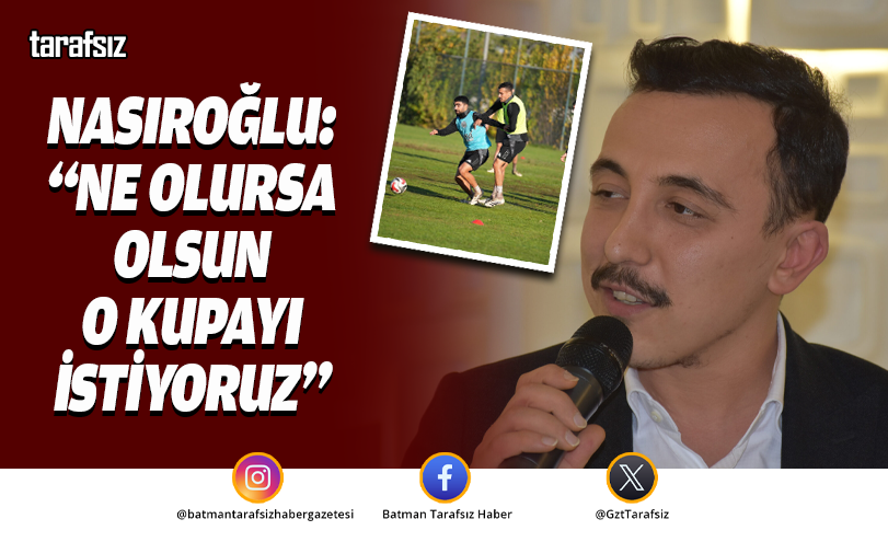 NASIROĞLU: “NE OLURSA OLSUN O KUPAYI İSTİYORUZ”